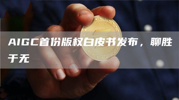 AIGC首份版权白皮书发布，聊胜于无