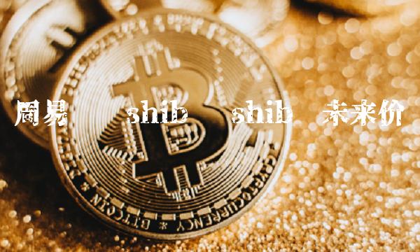 周易预测shib币 shib币未来价值预测 周易预测shib币 shib币未来价值预测