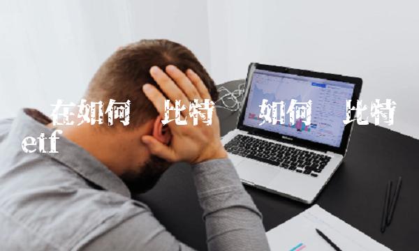 现在如何买比特币 如何买比特币etf 现在如何买比特币 如何买比特币etf