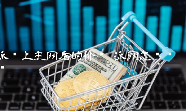 派币上主网后的价值 派网怎么买币 派币上主网后的价值 派网怎么买币