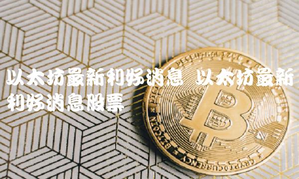 以太坊最新利好消息 以太坊最新利好消息股票