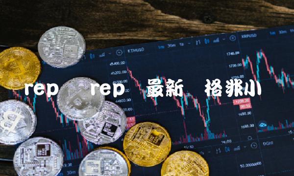 rep币 rep币最新价格非小号 rep币 rep币最新价格非小号