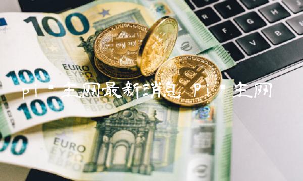 pi币主网最新消息 Pi币主网 pi币主网最新消息 Pi币主网