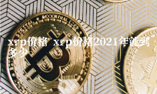 xrp价格 xrp价格2021年能到多少 xrp价格 xrp价格2021年能到多少