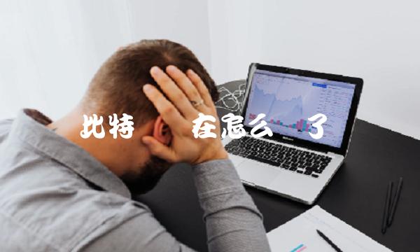 比特币现在怎么样了 比特币现在怎么样了