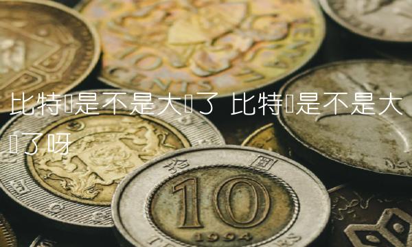 比特币是不是大涨了 比特币是不是大涨了呀 比特币是不是大涨了 比特币是不是大涨了呀