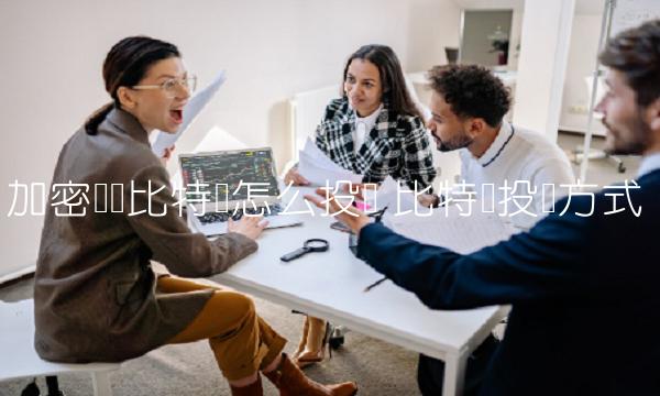 加密货币比特币怎么投资 比特币投资方式 加密货币比特币怎么投资 比特币投资方式