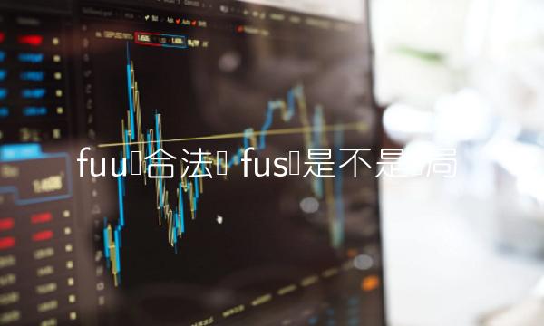 fuu币合法吗 fus币是不是骗局 fuu币合法吗 fus币是不是骗局
