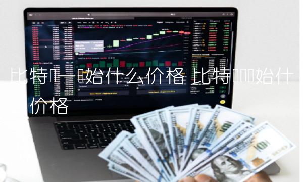 比特币一开始什么价格 比特币刚开始什么价格 比特币一开始什么价格 比特币刚开始什么价格