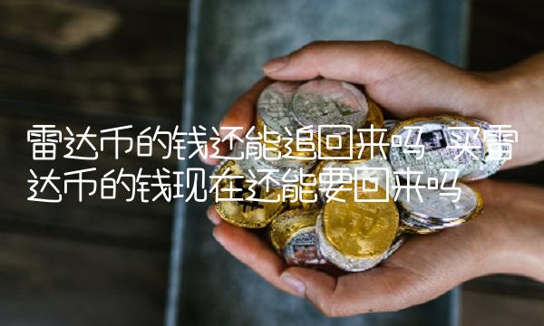 雷达币的钱还能追回来吗 买雷达币的钱现在还能要回来吗 雷达币的钱还能追回来吗 买雷达币的钱现在还能要回来吗