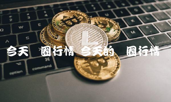 今天币圈行情 今天的币圈行情 今天币圈行情 今天的币圈行情