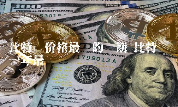 比特币最高价是多少哪一年,比特币最高的时候多少钱一枚