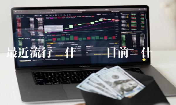最近流行买什么币 目前买什么币 最近流行买什么币 目前买什么币
