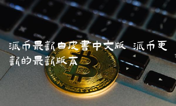 派币最新白皮书中文版 派币更新的最新版本 派币最新白皮书中文版 派币更新的最新版本