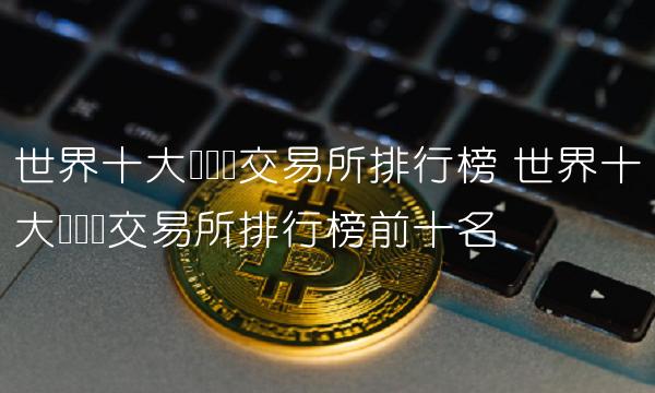 排名前十虛擬幣交易價、虛擬幣交易所排行虛擬幣全球100排名
